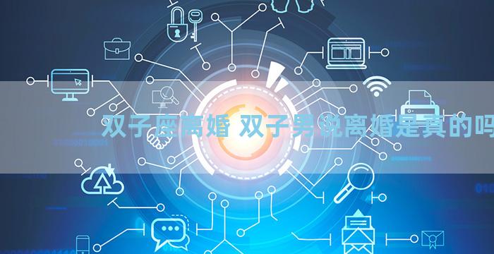 双子座离婚 双子男说离婚是真的吗